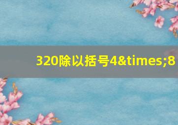 320除以括号4×8