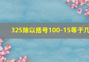 325除以括号100-15等于几