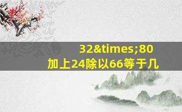 32×80加上24除以66等于几