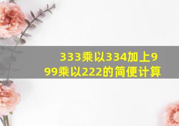 333乘以334加上999乘以222的简便计算