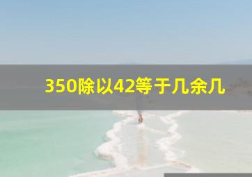 350除以42等于几余几