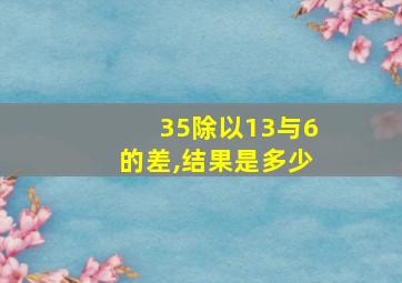 35除以13与6的差,结果是多少