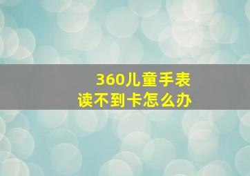 360儿童手表读不到卡怎么办