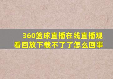 360篮球直播在线直播观看回放下载不了了怎么回事