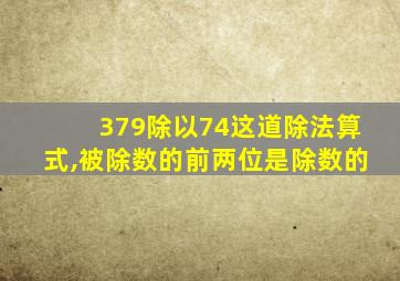 379除以74这道除法算式,被除数的前两位是除数的