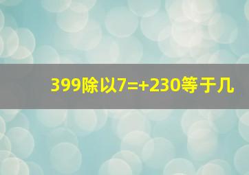 399除以7=+230等于几