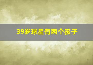 39岁球星有两个孩子