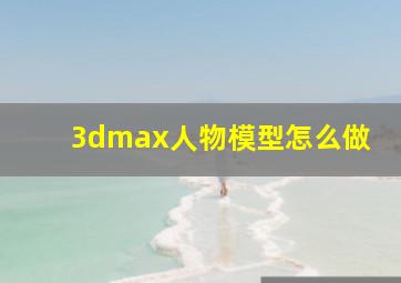 3dmax人物模型怎么做