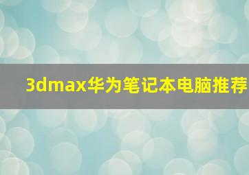 3dmax华为笔记本电脑推荐