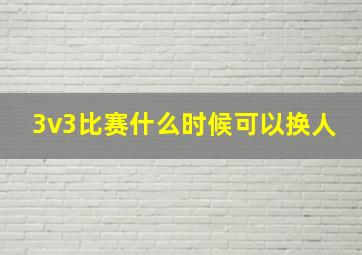 3v3比赛什么时候可以换人