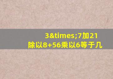 3×7加21除以8+56乘以6等于几