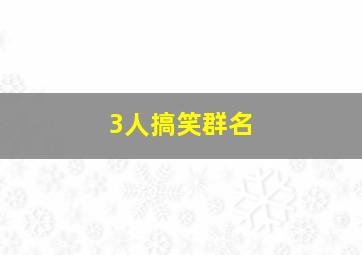 3人搞笑群名