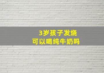 3岁孩子发烧可以喝纯牛奶吗