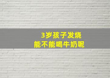 3岁孩子发烧能不能喝牛奶呢