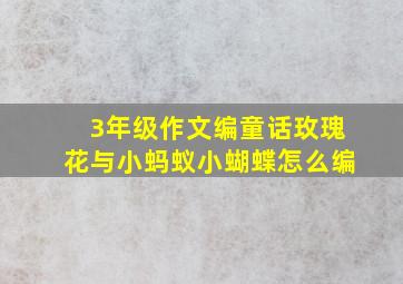 3年级作文编童话玫瑰花与小蚂蚁小蝴蝶怎么编