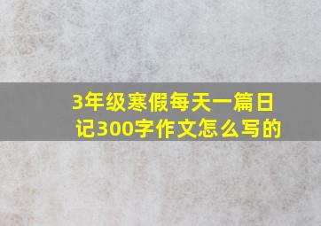 3年级寒假每天一篇日记300字作文怎么写的