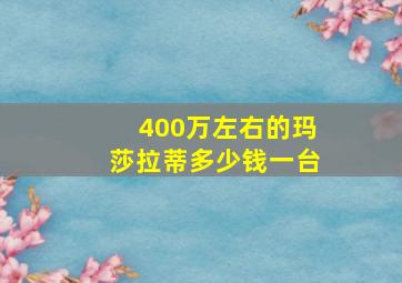 400万左右的玛莎拉蒂多少钱一台