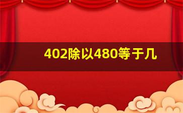 402除以480等于几