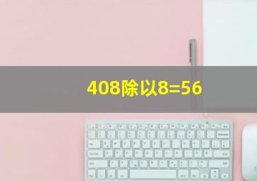 408除以8=56