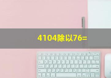 4104除以76=