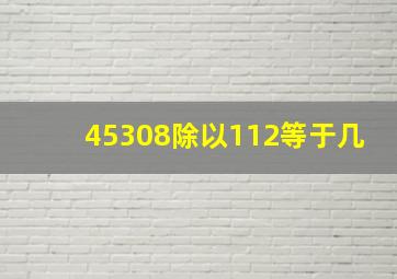 45308除以112等于几