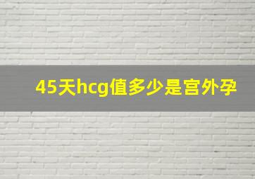 45天hcg值多少是宫外孕