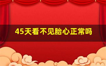 45天看不见胎心正常吗