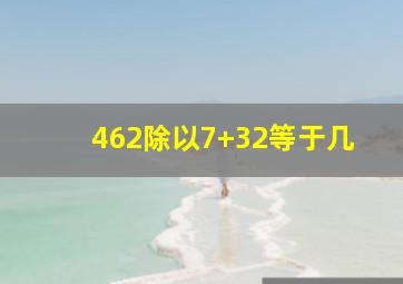 462除以7+32等于几