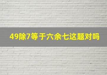 49除7等于六余七这题对吗