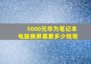 5000元华为笔记本电脑换屏幕要多少钱呢