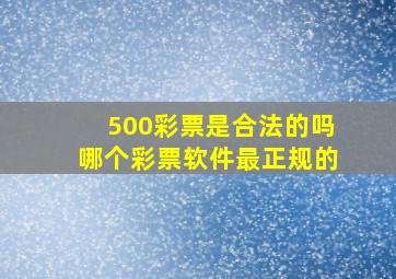 500彩票是合法的吗哪个彩票软件最正规的