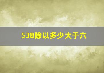 538除以多少大于六