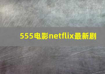 555电影netflix最新剧