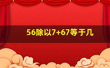 56除以7+67等于几