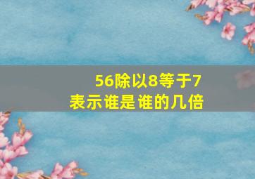 56除以8等于7表示谁是谁的几倍