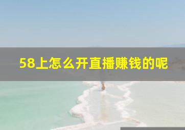 58上怎么开直播赚钱的呢