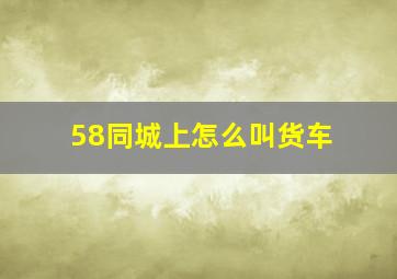 58同城上怎么叫货车