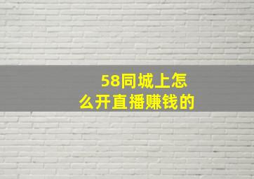 58同城上怎么开直播赚钱的