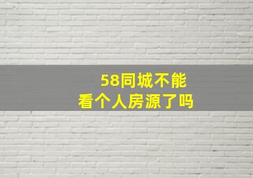 58同城不能看个人房源了吗