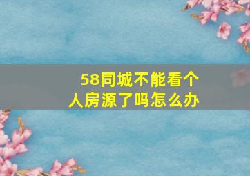 58同城不能看个人房源了吗怎么办