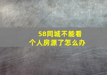 58同城不能看个人房源了怎么办