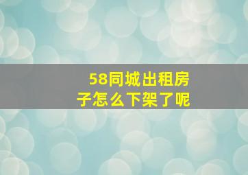 58同城出租房子怎么下架了呢