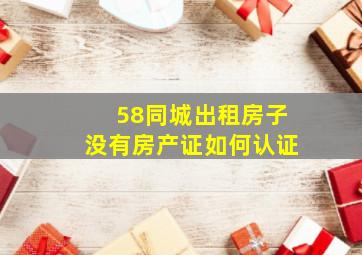 58同城出租房子没有房产证如何认证