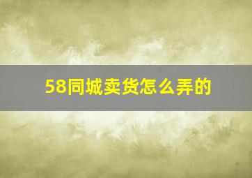 58同城卖货怎么弄的