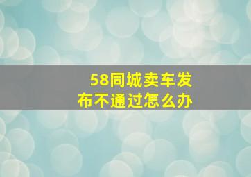 58同城卖车发布不通过怎么办