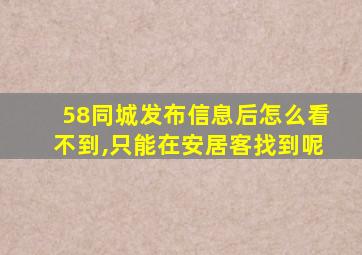 58同城发布信息后怎么看不到,只能在安居客找到呢