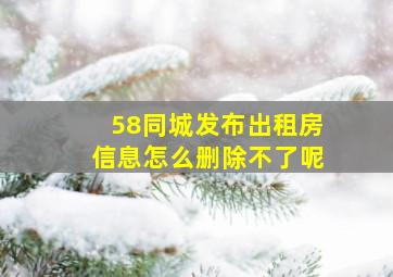 58同城发布出租房信息怎么删除不了呢