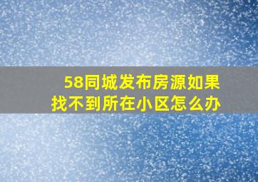 58同城发布房源如果找不到所在小区怎么办