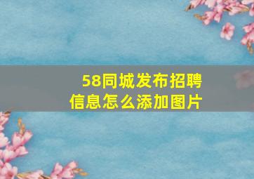 58同城发布招聘信息怎么添加图片