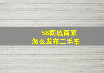 58同城商家怎么发布二手车